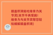 膝盖积液能吃维骨力关节灵(关节不再受困！维骨力与关节灵帮您轻松缓解膝盖积液)