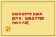 氨糖凝露乔乔(氨糖凝露乔乔：改善关节问题的理想选择)