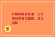 安糖氨糖软骨素：让你的关节重焕生机，走出困扰