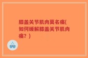 膝盖关节肌肉莫名痛(如何缓解膝盖关节肌肉痛？)