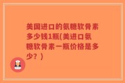 美国进口的氨糖软骨素多少钱1瓶(美进口氨糖软骨素一瓶价格是多少？)