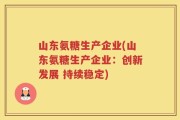 山东氨糖生产企业(山东氨糖生产企业：创新发展 持续稳定)