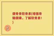 健骨骨软骨素(增强骨骼健康，了解软骨素！)