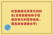 吃氨糖再吃肾骨片的好处(食用氨糖有助于增强肾骨片的营养吸收，提高身体健康水平)