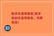 跑步吃葡萄糖氨(跑步前后吃葡萄糖氨，效果更佳)