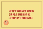 禾博士氨糖软骨素推荐(禾博士氨糖软骨素：不错的关节保健选择)