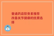 普通药店软骨素推荐 改善关节健康的优质选择