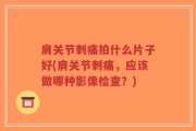 肩关节刺痛拍什么片子好(肩关节刺痛，应该做哪种影像检查？)