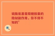 硫酸氨基葡萄糖胶囊的隐秘副作用，你不得不知的”