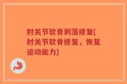 肘关节软骨剥落修复(肘关节软骨修复，恢复运动能力)
