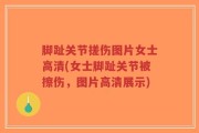 脚趾关节搓伤图片女士高清(女士脚趾关节被擦伤，图片高清展示)