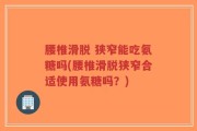 腰椎滑脱 狭窄能吃氨糖吗(腰椎滑脱狭窄合适使用氨糖吗？)