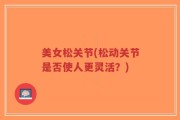 美女松关节(松动关节是否使人更灵活？)
