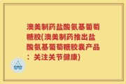 澳美制药盐酸氨基葡萄糖胶(澳美制药推出盐酸氨基葡萄糖胶囊产品：关注关节健康)