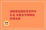 澳新康氨糖软骨素钙片礼盒 关爱关节健康的优质选择