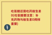 吃氨糖还需吃药维生素D(吃氨糖要注意：补充药物与维生素D同样重要)