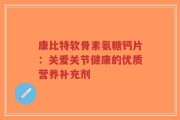 康比特软骨素氨糖钙片：关爱关节健康的优质营养补充剂