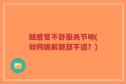 腿感觉不舒服关节响(如何缓解腿部不适？)