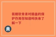 氨糖软骨素对膝盖的保护作用你知道吗快来了解一下