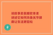 说故事卖氨糖软骨素 讲述它如何改善关节健康让生活更轻松
