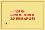 sisu软骨素(sisu软骨素：增强骨骼及关节健康的护卫者)