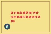 处方类氨糖药物(治疗关节疼痛的氨糖治疗药物)