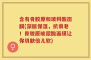 含有骨胶原和玻料酸面膜(深层保湿，抗衰老！骨胶原玻尿酸面膜让你肌肤倍儿软)