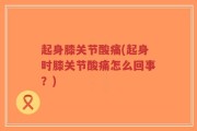 起身膝关节酸痛(起身时膝关节酸痛怎么回事？)