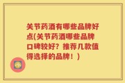 关节药酒有哪些品牌好点(关节药酒哪些品牌口碑较好？推荐几款值得选择的品牌！)