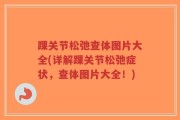 踝关节松弛查体图片大全(详解踝关节松弛症状，查体图片大全！)