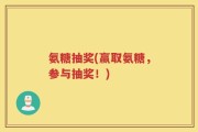 氨糖抽奖(赢取氨糖，参与抽奖！)