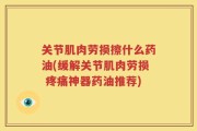 关节肌肉劳损擦什么药油(缓解关节肌肉劳损 疼痛神器药油推荐)