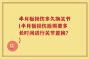 半月板损伤多久换关节(半月板损伤后需要多长时间进行关节置换？)