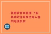 氨糖软骨素直播 了解其功效作用及适用人群的绝佳机会