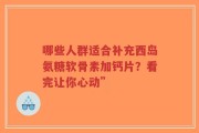 哪些人群适合补充西岛氨糖软骨素加钙片？看完让你心动”