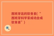 西班牙出的软骨素(“西班牙科学家成功合成软骨素”)