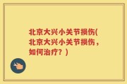 北京大兴小关节损伤(北京大兴小关节损伤，如何治疗？)