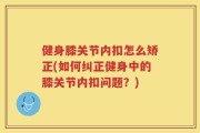 健身膝关节内扣怎么矫正(如何纠正健身中的膝关节内扣问题？)