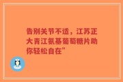 告别关节不适，江苏正大青江氨基葡萄糖片助你轻松自在”
