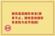 健安喜氨糖软骨素(健骨不止，健安喜氨糖软骨素助力关节保健)