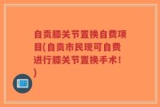自贡膝关节置换自费项目(自贡市民现可自费进行膝关节置换手术！)