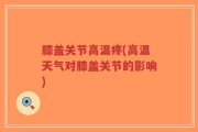 膝盖关节高温疼(高温天气对膝盖关节的影响)