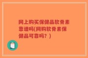 网上购买保健品软骨素靠谱吗(网购软骨素保健品可靠吗？)