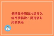 氨糖美辛肠溶片后多久能尽情畅饮？揭开酒与药的关系