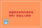 氨糖软骨素钙片真的有效吗？背后让人震惊