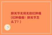 脚关节无缘无故红肿痛(红肿痛痛！脚关节怎么了？)