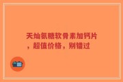 天灿氨糖软骨素加钙片，超值价格，别错过