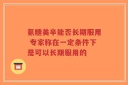 氨糖美辛能否长期服用 专家称在一定条件下是可以长期服用的
