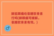 脚后跟痛吃氨糖软骨素行吗(脚跟痛可缓解，氨糖软骨素有效。)