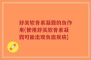 舒关软骨素凝露的负作用(使用舒关软骨素凝露可能出现负面反应)